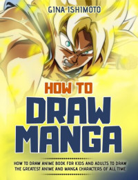 Gina Ishimoto — How to Draw Manga: How to Draw Anime Book for Kids and Adults to Draw the Greatest Anime and Manga Characters of all Time