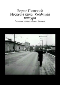 Борис Пинский — Москва в кино. Уходящая натура. По следам героев любимых фильмов