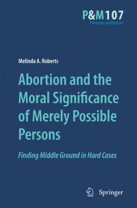 Melinda A. Roberts (auth.) — Abortion and the Moral Significance of Merely Possible Persons: Finding Middle Ground in Hard Cases