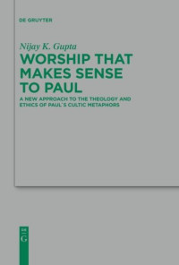 Nijay K. Gupta — Worship that Makes Sense to Paul: A New Approach to the Theology and Ethics of Paul's Cultic Metaphors