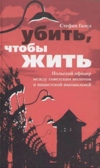 Газел Стефан — Убить, чтобы жить. Польский офицер между советским молотом и нацистской наковальней