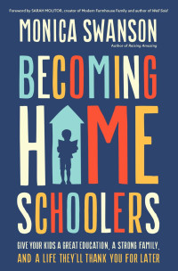 Monica Swanson — Becoming Homeschoolers: Give Your Kids a Great Education, a Strong Family, and a Life They'll Thank You for Later