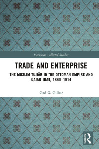 Gad G. Gilbar — Trade and Enterprise; The Muslim Tujjār in the Ottoman Empire and Qajar Iran, 1860–1914