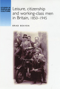 Brad Beaven — Leisure, citizenship and working–class men in Britain, 1850–1940