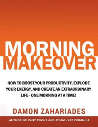 Damon Zahariades [Zahariades, Damon] — Morning Makeover: How To Boost Your Productivity, Explode Your Energy, and Create An Extraordinary Life - One Morning At A Time! - PDFDrive.com