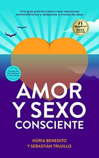 Núria Benedito — Amor Y Sexo Consciente: Una Guía Práctica Para Crear Relaciones Extraordinarias Y Despertar a Través De Ellas