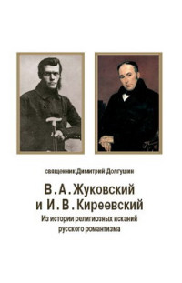 Дмитрий Владимирович Долгушин — В. А. Жуковский и И. В. Киреевский: Из истории религиозных исканий русского романтизма