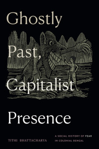 Tithi Bhattacharya — Ghostly Past, Capitalist Presence - A Social History of Fear in Colonial Bengal