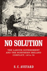 S.C. Aveyard — No solution: The Labour government and the Northern Ireland conflict, 1974–79