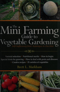 Markham, Brett L — The mini farming guide to vegetable gardening : self-sufficiency from asparagus to zucchini