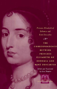 Lisa Shapiro — The Correspondence Between Princess Elisabeth of Bohemia and Rene Descartes