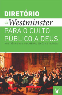 Teólogos de Westminster e comissários da Igreja da Escócia — Diretório de Culto de Westminster: Um Diretório para o Culto Público a Deus nos Três Reinos: Inglaterra, Escócia e Irlanda