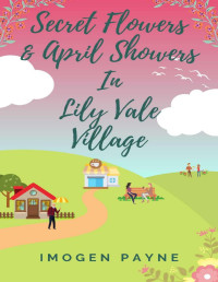 Imogen Payne — Secret Flowers and April Showers in Lily Vale Village (Lily Vale Village Book 6): An uplifting, heart-warming and hilarious romantic tale set in the British countryside