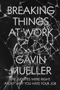 Gavin Mueller — Breaking Things At Work: The Luddites Are Right About Why You Hate Your Job