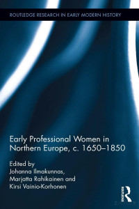 Ilmakunnas, Johanna, Rahikainen, Marjatta, Vainio-korhonen, Kirsi, Routledge, Taylor & Francis Group, Routledge, Taylor & Francis Group — Early Professional Women In Northern Europe, C. 1650-1850