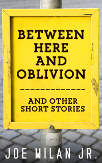 Joe Milan Jr. — Between Here and Oblivion and Other Short Stories