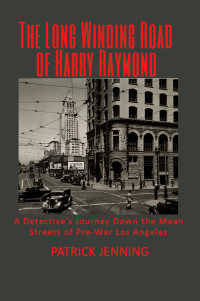Jenning, Patrick — The Long Winding Road of Harry Raymond: A Detective's Journey Down the Mean Streets of Pre-War Los Angeles