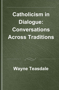 WAYNE TEASDALE — CATHOLICISM IN DIALOGUE