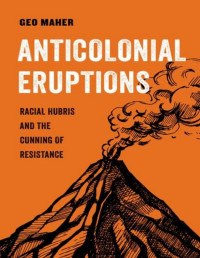 Geo Maher — Anticolonial Eruptions: Racial Hubris and the Cunning of Resistance