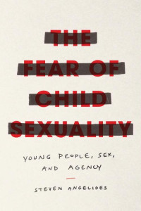 Steven Angelides — The Fear of Child Sexuality: Young People, Sex, and Agency