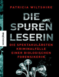 Wiltshire, Patricia — Die Spurenleserin: Die spektakulärsten Kriminalfälle einer biologischen Forensikerin