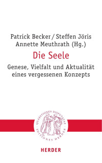 Herausgegeben von Patrick Becker, Steffen Jöris und Annette Meuthrath unter Mitarbeit von Kevin Gillich — Die Seele. Genese, Vielfalt und Aktualität eines vergessenen Konzepts