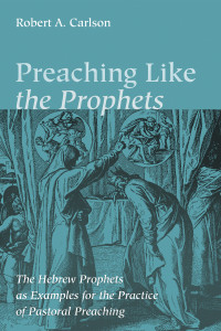 Robert A. Carlson; — Preaching Like the Prophets