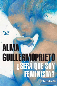 Alma Guillermoprieto — ¿Será que soy feminista?