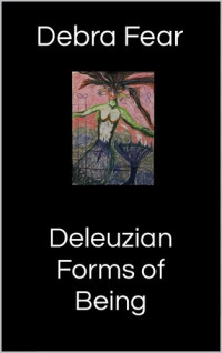 Debra Fear — Deleuzian Forms of Being: Poetry, Playlets and Prose Anthology