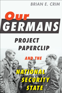 Brian E. Crim — Our Germans: Project Paperclip and the National Security State