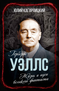 Юлий Кагарлицкий & Сергей Алдонин — Герберт Уэллс. Жизнь и идеи великого фантаста