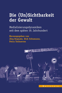 Jörg Requate, Dirk Schumann, Petra Terhoeven — Die (Un)Sichtbarkeit der Gewalt. Medialisierungsdynamiken seit dem späten 19. Jahrhundert