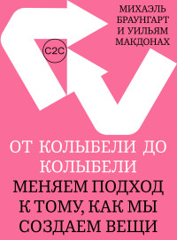 Михаэль Браунгарт & Уильям МакДонах — От колыбели до колыбели. Меняем подход к тому, как мы создаем вещи