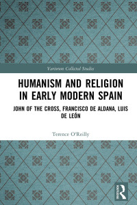 Terence O’Reilly & Edited by Stephen Boyd — Humanism and Religion in Early Modern Spain; John of the Cross, Francisco de Aldana, Luis de León