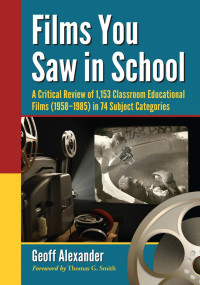 Geoff Alexander — Films You Saw in School: A Critical Review of 1,153 Classroom Educational Films (1958-1985) in 74 Subject Categories