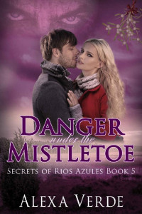 Alexa Verde [Verde, Alexa] — Danger Under The Mistletoe (Secrets of Rios Azules #5)