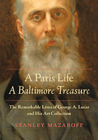 Stanley Mazaroff — A Paris Life, A Baltimore Treasure: The Remarkable Lives of George A. Lucas and His Art Collection