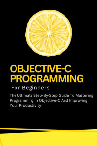 -- — Objective-C Programming For Beginners: The Ultimate Step-By-Step Guide To Mastering Programming In Objective-C And Improving Your Productivity