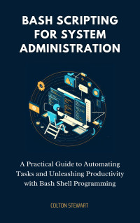 Stewart, Colton — Bash Scripting for System Administration: A Practical Guide to Automating Tasks and Unleashing Productivity with Bash Shell Programming