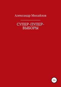 Александр Григорьевич Михайлов — Супер-пупер-выборы