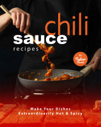 Tyler Sweet — Chili Sauce Recipes: Make Your Dishes Extraordinarily Hot & Spicy