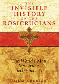 Tobias Churton — The Invisible History of the Rosicrucians: The World's Most Mysterious Secret Society