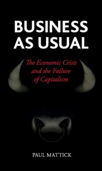 Mattick, Paul — Business as Usual: The Economic Crisis and the Failure of Capitalism