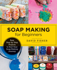 David Fisher — Soap Making for Beginners: Easy Step-by-Step Projects to Start Your Soap Making Journey