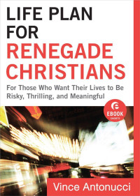 Vince Antonucci [Antonucci, Vince] — Life Plan for Renegade Christians (Ebook Shorts): For Those Who Want Their Lives to Be Risky, Thrilling, and Meaningful