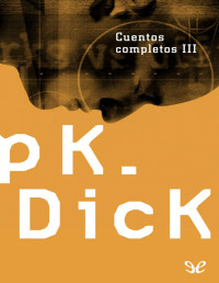 Philip K. Dick — Cuentos Completos III: El Padre-Cosa