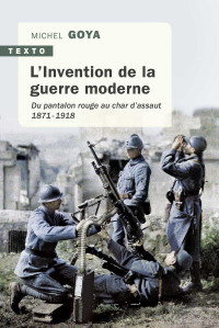 GOYA, Michel [GOYA, Michel] — L'Invention de la guerre moderne - Du pantalon rouge au char d'assaut (1871 - 1918)