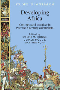 Joseph M. Hodge — Developing Africa: Concepts and practices in twentieth-century colonialism