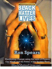 Ron Spears — Black Matter Lives: Manifesting Change Using the Laws of Physics, Our Minds and the Power of the Spoken Word