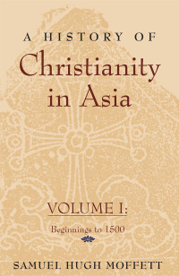 Samual Hugh Moffett — A History of Christianity in Asia, Vol. I: Beginnings to 1500